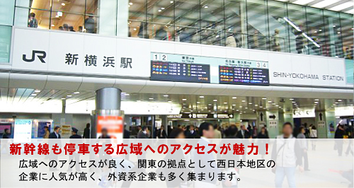 新幹線も停車する広域へのアクセスが魅力！ 広域へのアクセスが良く、関東の拠点として西日本地区の 企業に人気が高く、外資系企業も多く集まります。