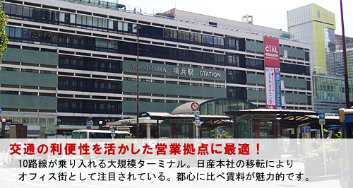 交通の利便性を活かした営業拠点に最適！ 10路線が乗り入れる大規模ターミナル。日産本社の移転により オフィス街として注目されている。都心に比べ賃料が魅力的です。